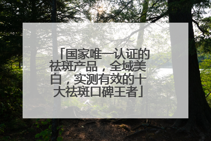 国家唯一认证的祛斑产品，全域美白，实测有效的十大祛斑口碑王者